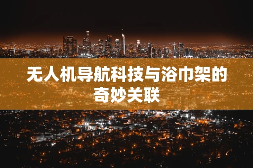 无人机导航科技与浴巾架的奇妙关联