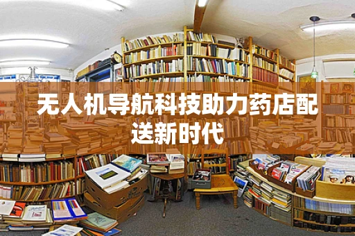 无人机导航科技助力药店配送新时代