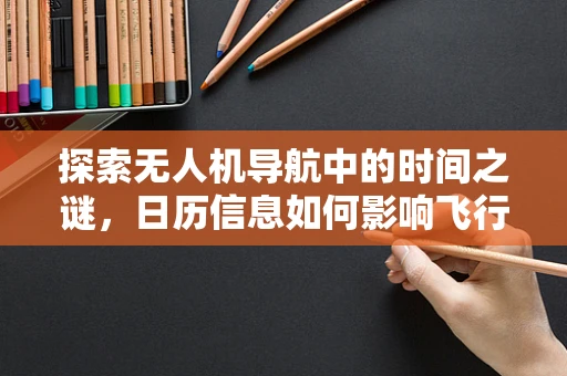 探索无人机导航中的时间之谜，日历信息如何影响飞行规划？
