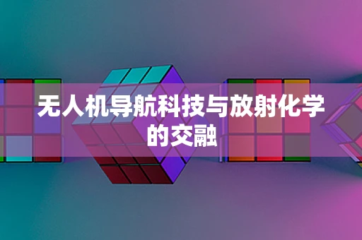 无人机导航科技与放射化学的交融