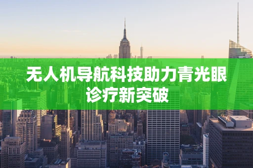 无人机导航科技助力青光眼诊疗新突破
