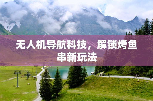 无人机导航科技，解锁烤鱼串新玩法