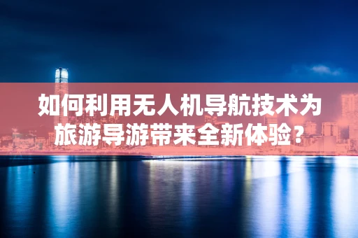 如何利用无人机导航技术为旅游导游带来全新体验？