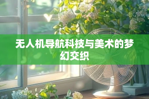 无人机导航科技与美术的梦幻交织