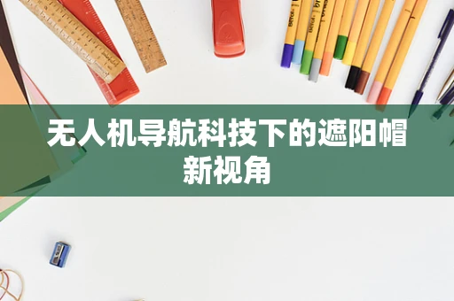 无人机导航科技下的遮阳帽新视角