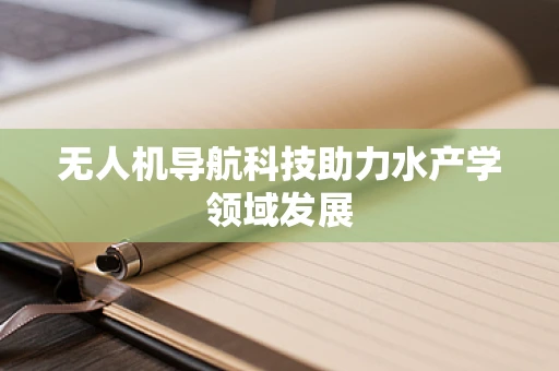无人机导航科技助力水产学领域发展
