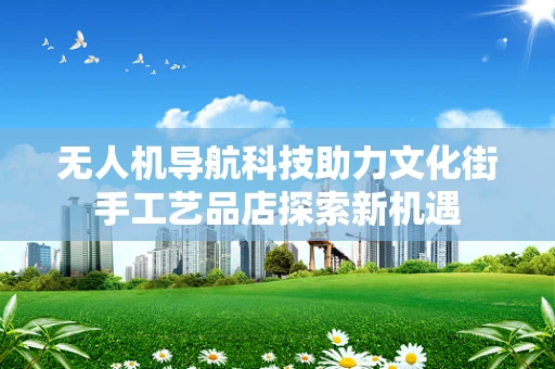 无人机导航科技助力文化街手工艺品店探索新机遇