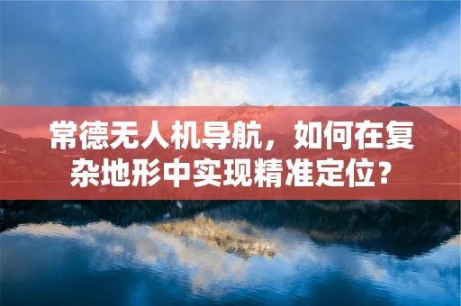 常德无人机导航，如何在复杂地形中实现精准定位？
