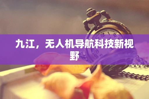 九江，无人机导航科技新视野