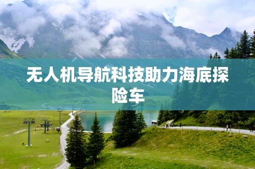 无人机导航科技助力海底探险车
