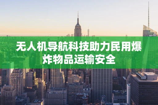 无人机导航科技助力民用爆炸物品运输安全