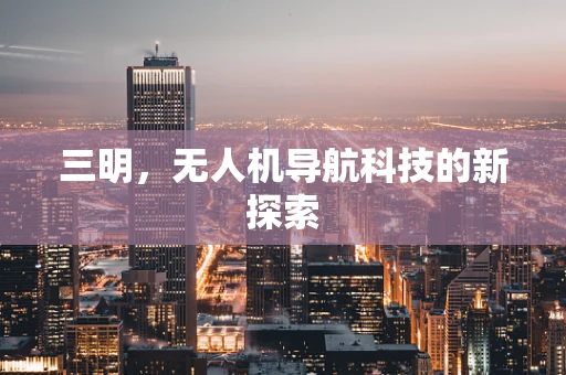 三明，无人机导航科技的新探索