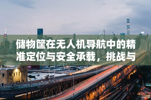 储物筐在无人机导航中的精准定位与安全承载，挑战与解决方案