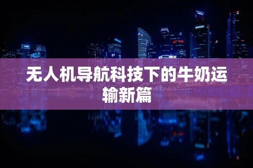 无人机导航科技下的牛奶运输新篇