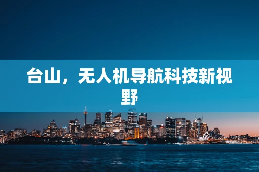 台山，无人机导航科技新视野