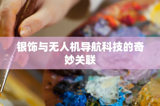 银饰与无人机导航科技的奇妙关联