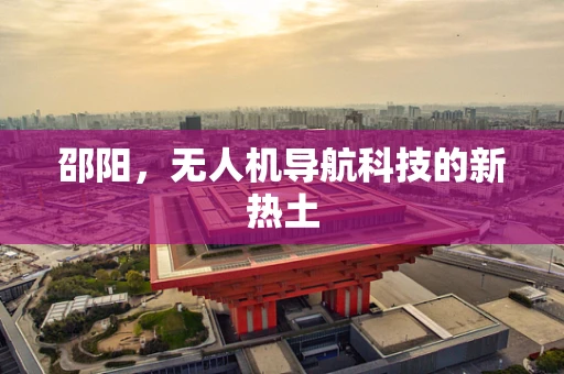 邵阳，无人机导航科技的新热土