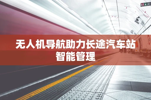 无人机导航助力长途汽车站智能管理