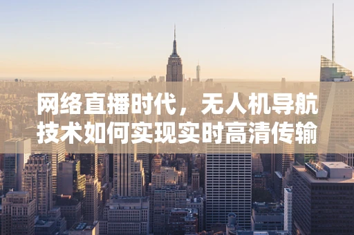 网络直播时代，无人机导航技术如何实现实时高清传输？