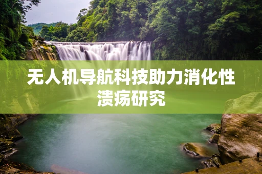 无人机导航科技助力消化性溃疡研究