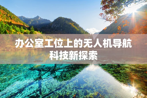 办公室工位上的无人机导航科技新探索