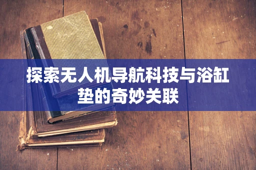 探索无人机导航科技与浴缸垫的奇妙关联