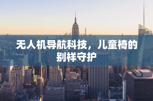 无人机导航科技，儿童椅的别样守护
