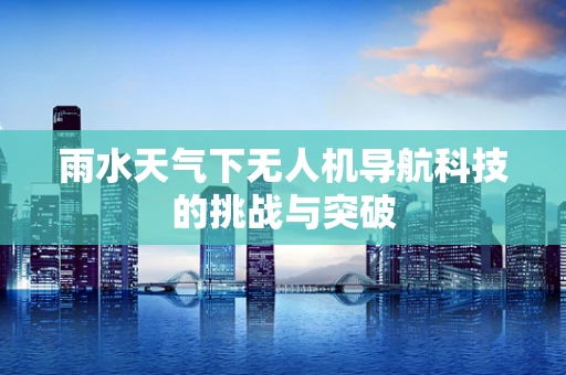 雨水天气下无人机导航科技的挑战与突破