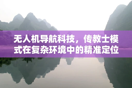 无人机导航科技，传教士模式在复杂环境中的精准定位挑战