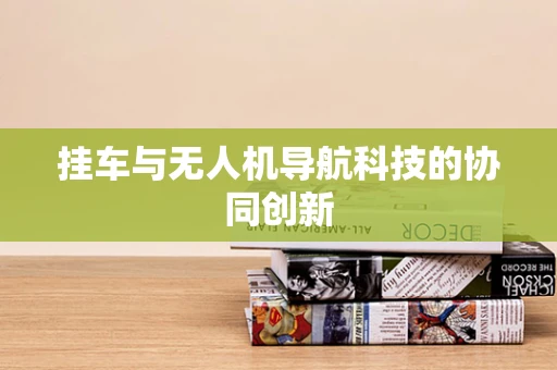 挂车与无人机导航科技的协同创新