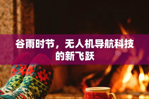 谷雨时节，无人机导航科技的新飞跃