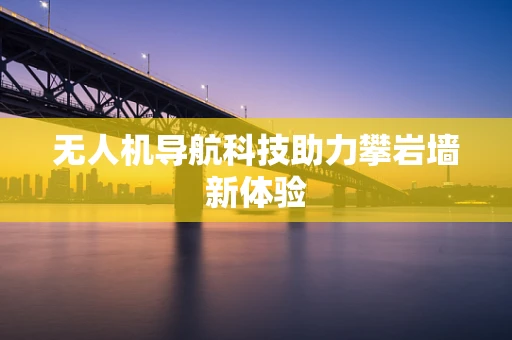 无人机导航科技助力攀岩墙新体验