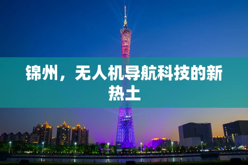 锦州，无人机导航科技的新热土