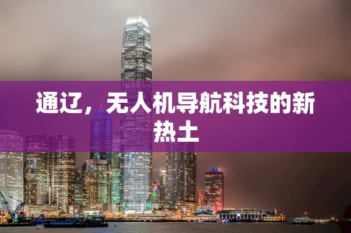 通辽，无人机导航科技的新热土