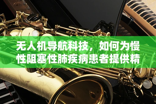 无人机导航科技，如何为慢性阻塞性肺疾病患者提供精准的空中监测？