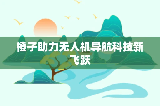 橙子助力无人机导航科技新飞跃
