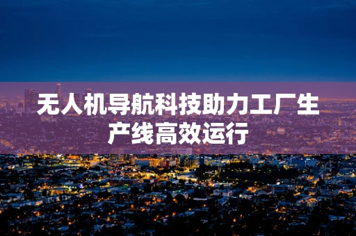 无人机导航科技助力工厂生产线高效运行