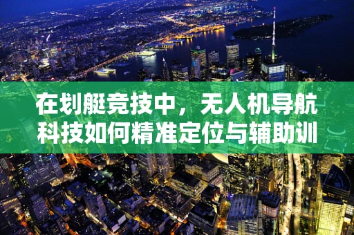 在划艇竞技中，无人机导航科技如何精准定位与辅助训练？