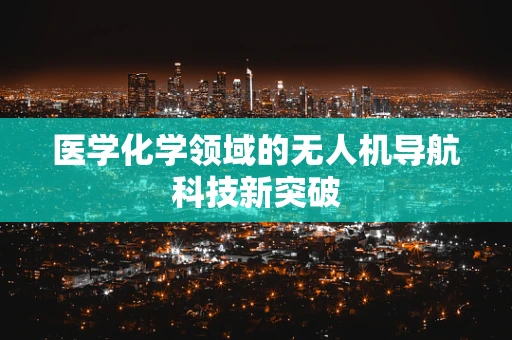医学化学领域的无人机导航科技新突破