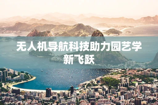 无人机导航科技助力园艺学新飞跃