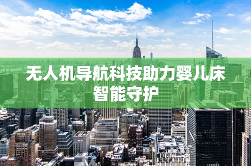 无人机导航科技助力婴儿床智能守护