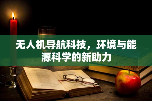 无人机导航科技，环境与能源科学的新助力
