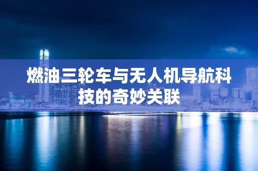 燃油三轮车与无人机导航科技的奇妙关联