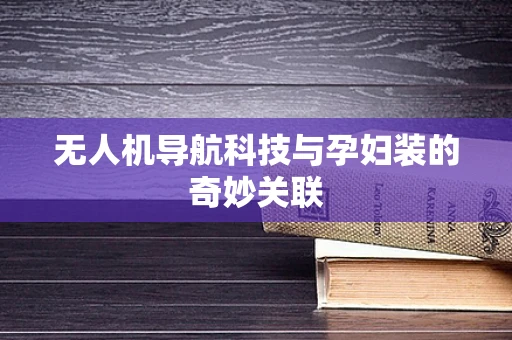 无人机导航科技与孕妇装的奇妙关联