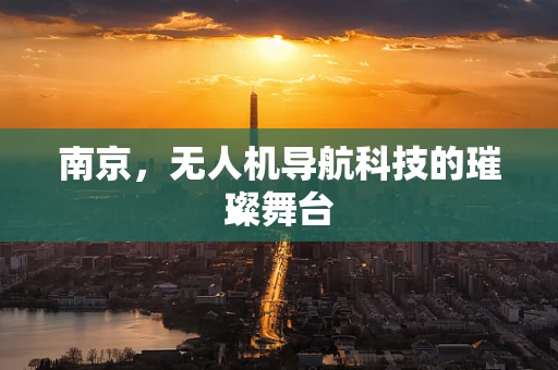 南京，无人机导航科技的璀璨舞台