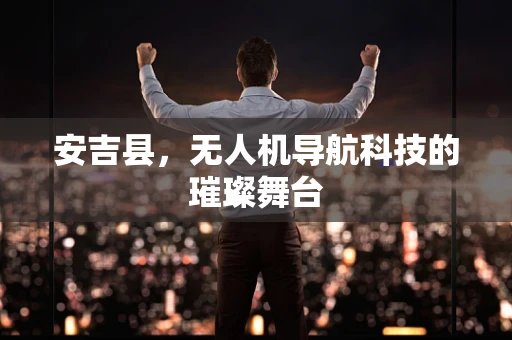 安吉县，无人机导航科技的璀璨舞台