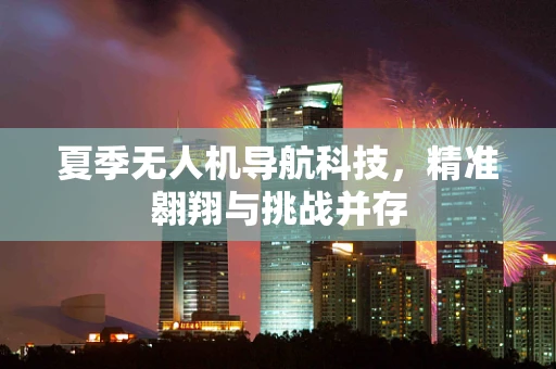 夏季无人机导航科技，精准翱翔与挑战并存