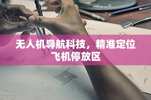 无人机导航科技，精准定位飞机停放区