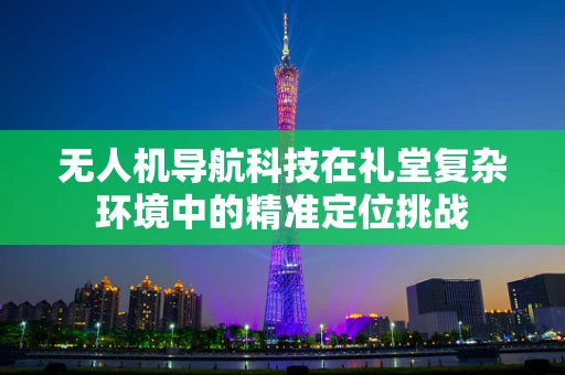 无人机导航科技在礼堂复杂环境中的精准定位挑战