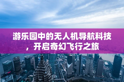 游乐园中的无人机导航科技，开启奇幻飞行之旅